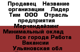 Продавец › Название организации ­ Лидер Тим, ООО › Отрасль предприятия ­ Мерчендайзинг › Минимальный оклад ­ 14 200 - Все города Работа » Вакансии   . Ульяновская обл.,Димитровград г.